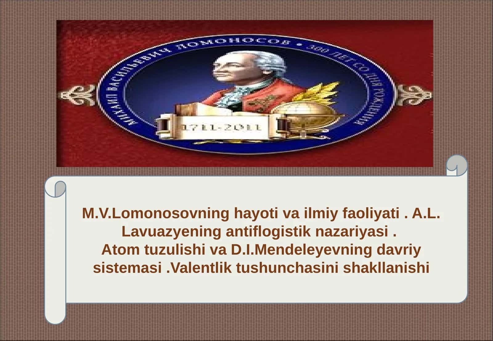 M.V.Lomonosovning hayoti va ilmiy faoliyati . A.L. Lavuazyening antiflogistik nazariyasi . Atom tuzulishi va D.I.Mendeleyevning davriy sistemasi .Valentlik tushunchasini shakllanishi
