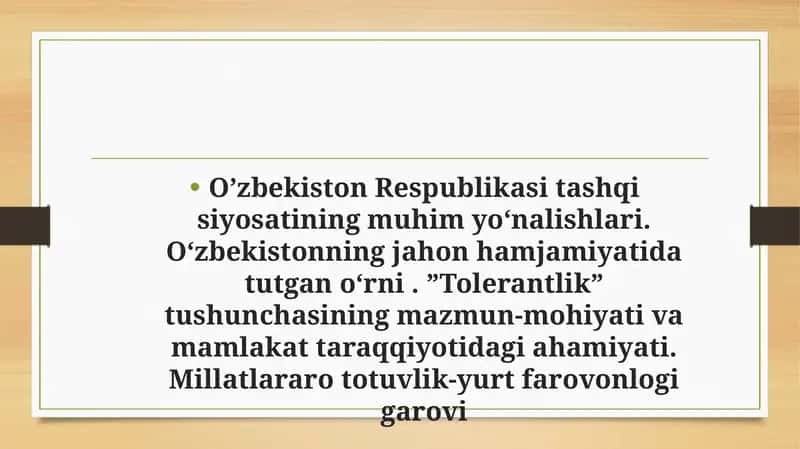 O’zbekiston Respublikasi tashqi siyosatining muhim yo‘nalishlari. Oʻzbekistonning jahon hamjamiyatida tutgan oʻrni . ”Tolerantlik” tushunchasining mazmun-mohiyati va mamlakat taraqqiyotidagi ahamiyati. Millatlararo totuvlik-yurt farovonlogi garovi
