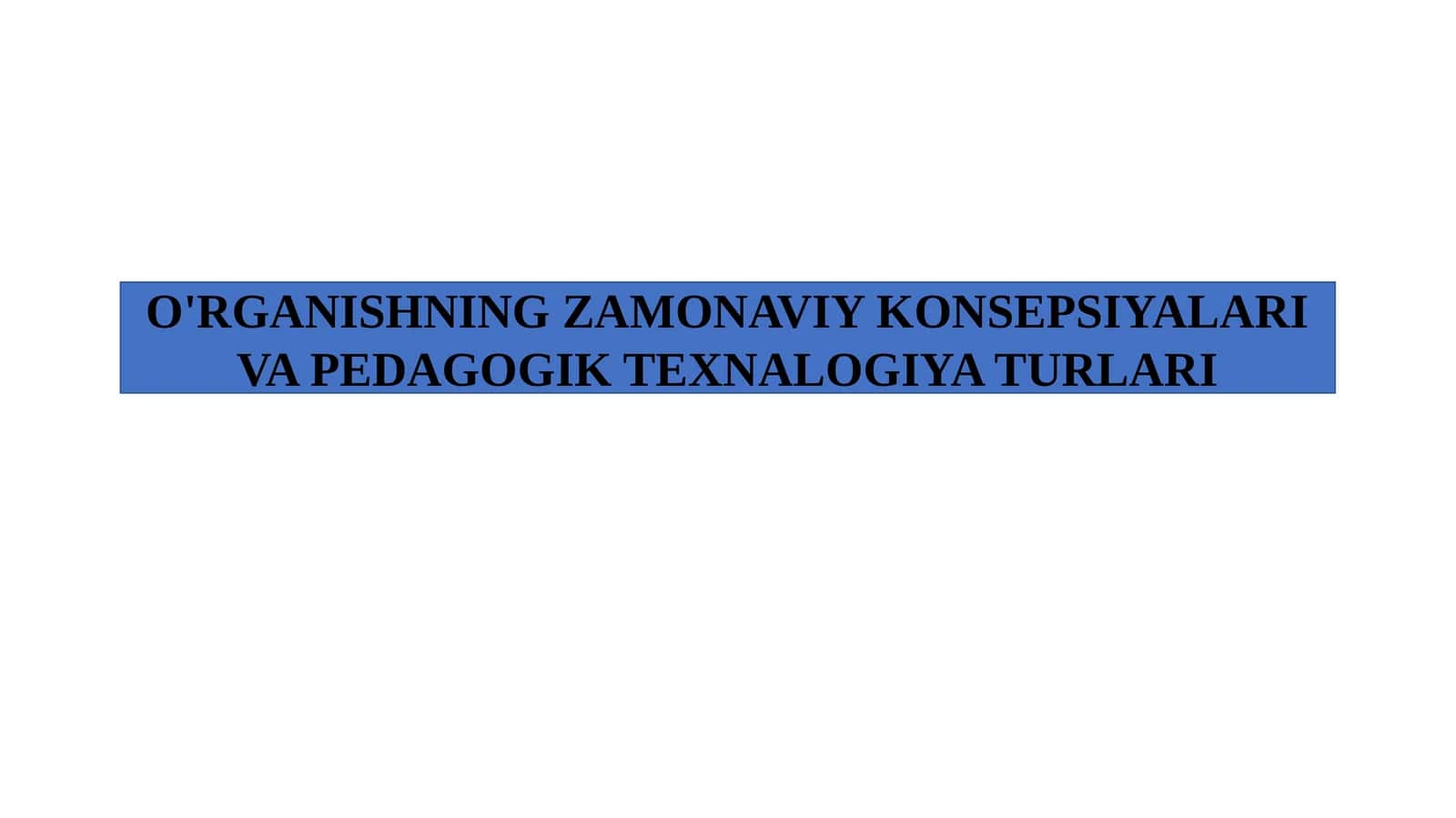 O'rganishning zamonaviy konsepsiyalari va pedagogik texnalogiya turlari.