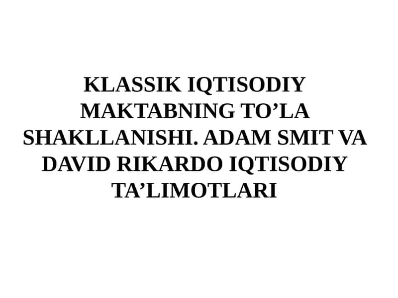 KLASSIK IQTISODIY MAKTABNING TO’LA SHAKLLANISHI. ADAM SMIT VA DAVID RIKARDO IQTISODIY TA’LIMOTLARI