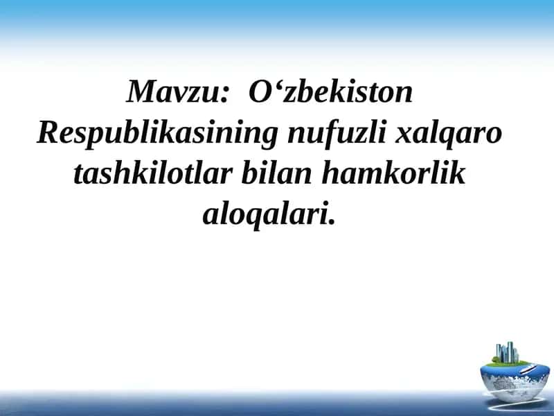 O‘zbekiston Respublikasining nufuzli xalqaro tashkilotlar bilan hamkorlik aloqalari.