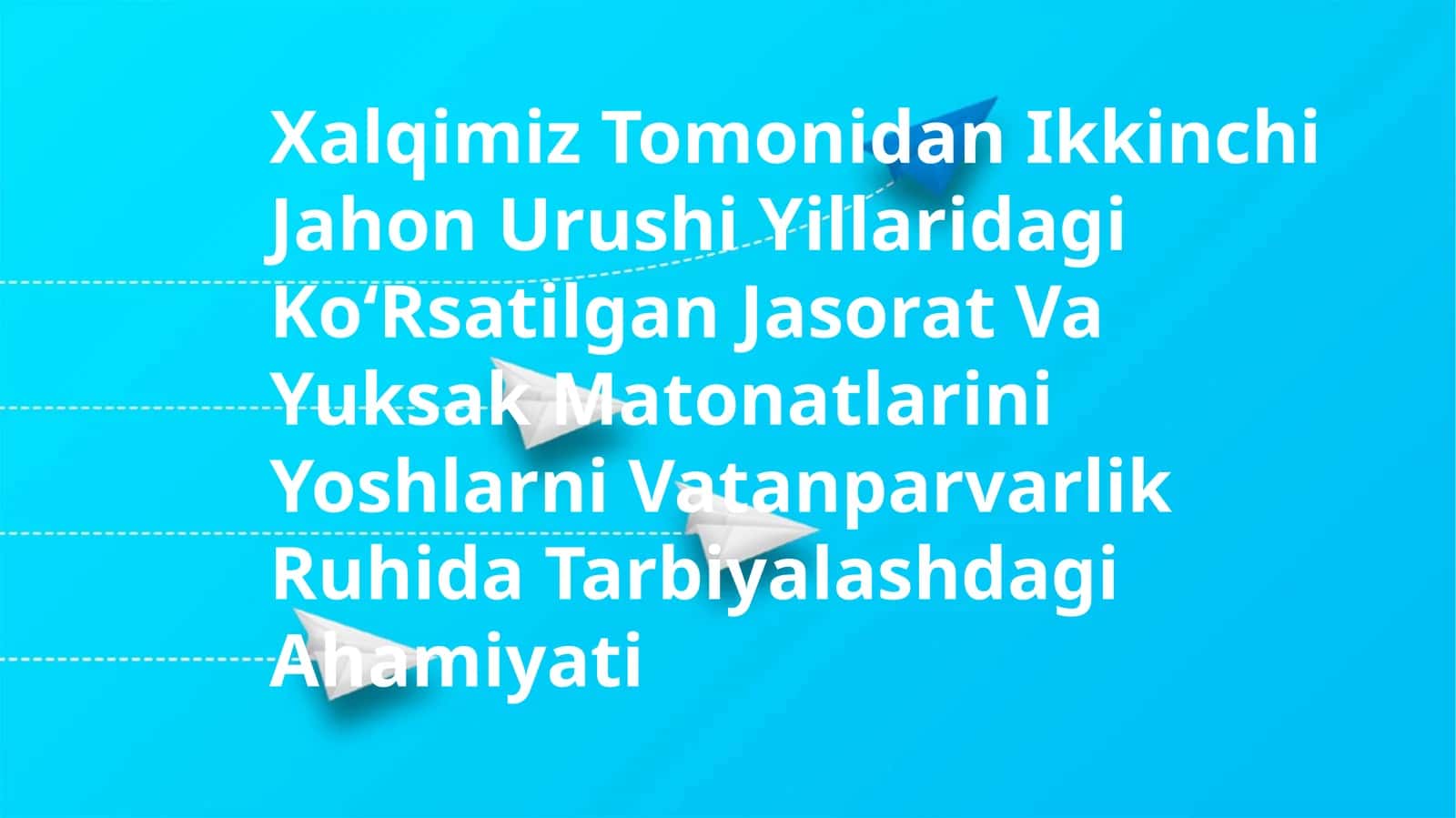 Xalqimiz Tomonidan Ikkinchi Jahon Urushi Yillaridagi KoʻRsatilgan Jasorat Va Yuksak Matonatlarini Yoshlarni Vatanparvarlik Ruhida Tarbiyalashdagi Ahamiyati