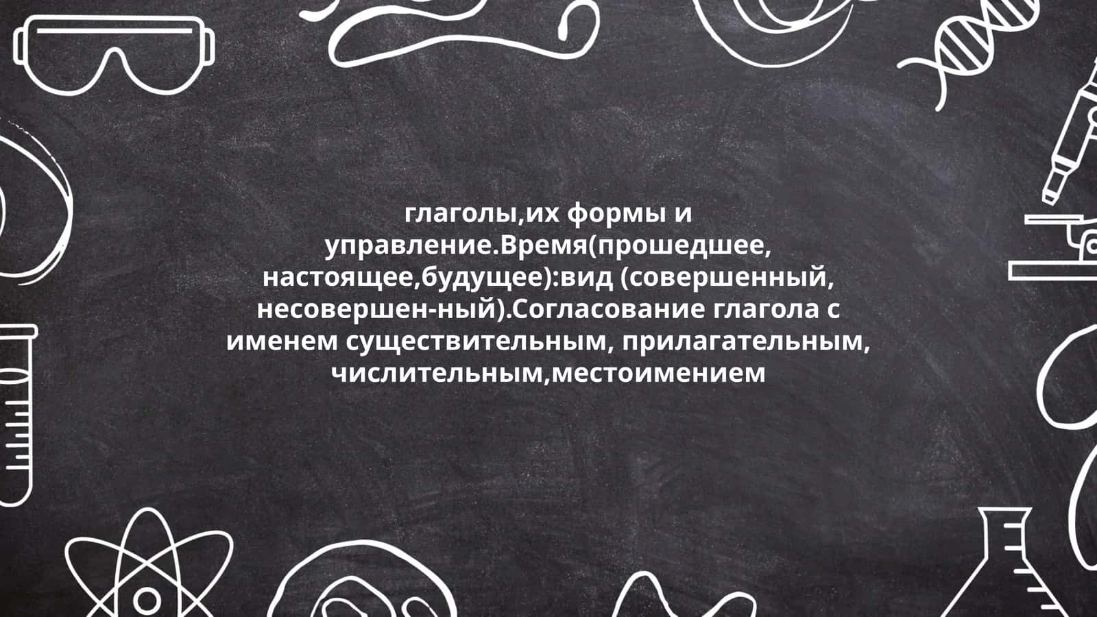 глаголы,их формы и управление.Время(прошедшее, настоящее,будущее):вид (совершенный, несовершен-ный).Согласование глагола с именем существительным, прилагательным, числительным,местоимением