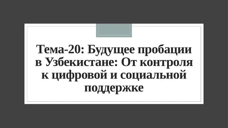 Тема-20: Будущее пробации в Узбекистане: От контроля к цифровой и социальной поддержке