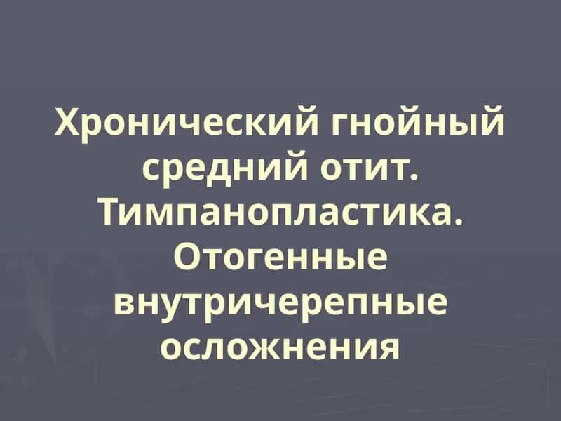 Хронический гнойный средний отит. Тимпанопластика.Отогенные внутричерепные осложнения