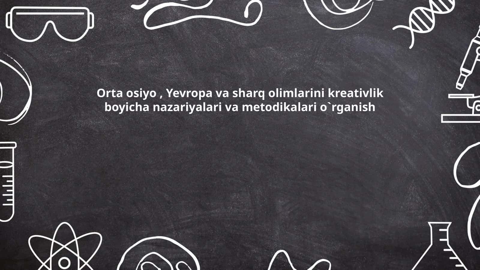 Orta osiyo, Yevropa va sharq olimlarini kreativlik boyicha nazariyalari va metodikalari o`rganish