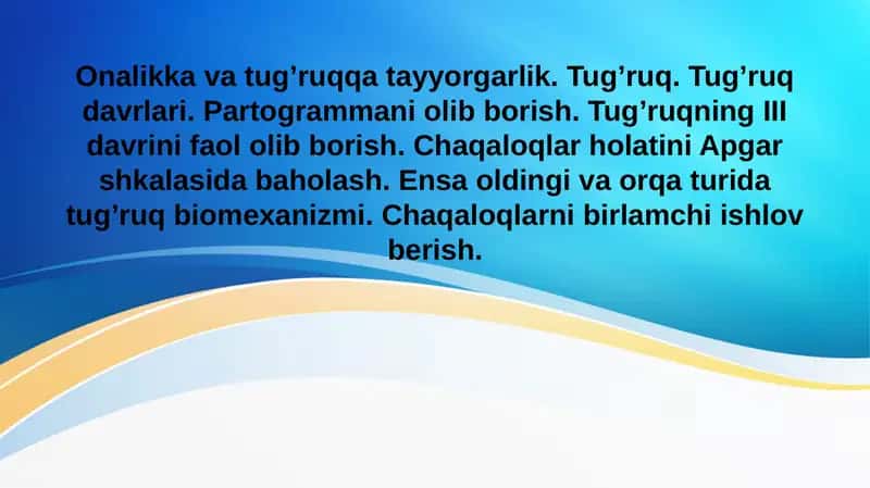 Onalikka va tug’ruqqa tayyorgarlik. Tug’ruq. Tug’ruq davrlari. Partogrammani olib borish. Tug’ruqning III davrini faol olib borish. Chaqaloqlar holatini Apgar shkalasida baholash. Ensa oldingi va orqa turida tug’ruq biomexanizmi. Chaqaloqlarni birlamchi ishlov berish