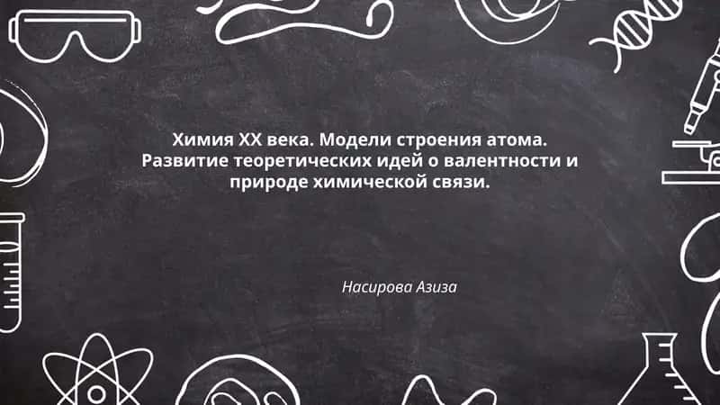 Химия ХХ века. Модели строения атома. Развитие теоретических идей о валентности и природе химической связи