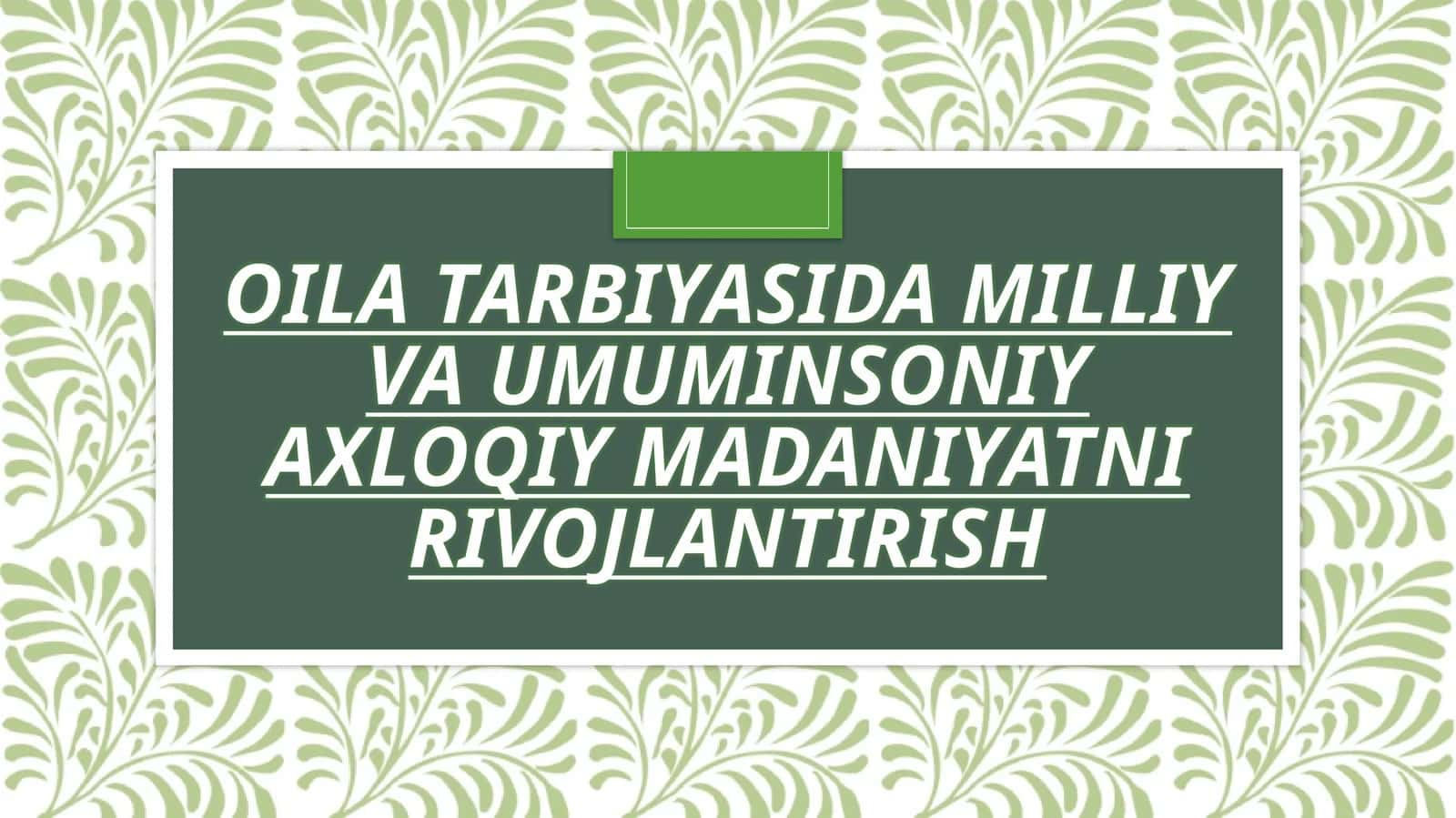 OILA TARBIYASIDA MILLIY
VA UMUMINSONIY AXLOQIY
MADANIYATNI
RIVOJLANTIRISH